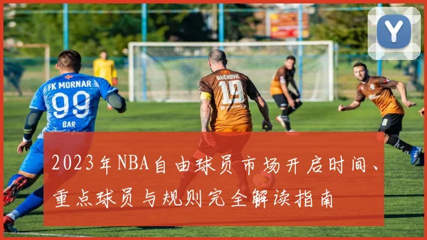 2023年NBA自由球员市场开启时间、重点球员与规则完全解读指南