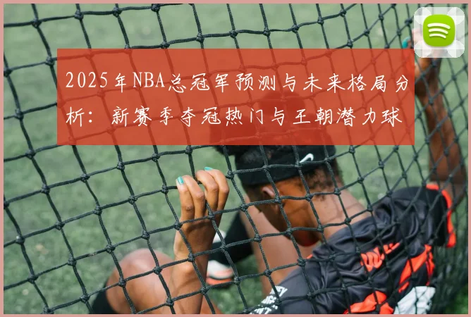 2025年NBA总冠军预测与未来格局分析:新赛季夺冠热门与王朝潜力球队解析