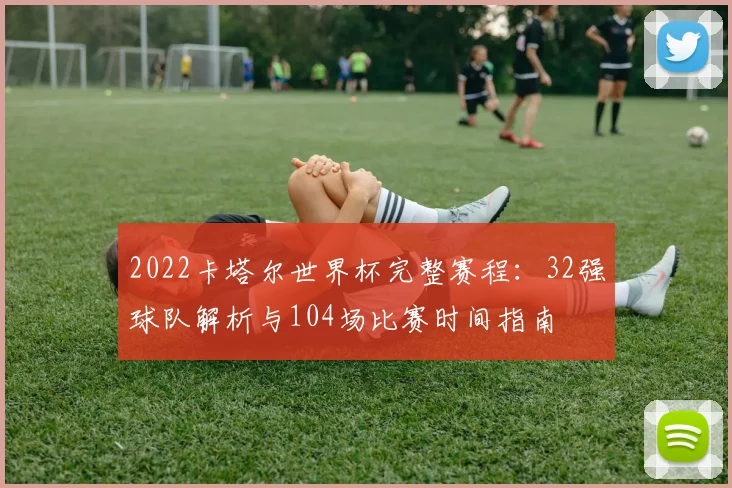 2022卡塔尔世界杯完整赛程：32强球队解析与104场比赛时间指南