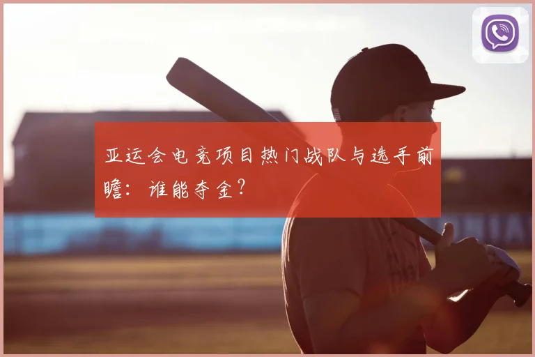 亚运会电竞项目热门战队与选手前瞻：谁能夺金？