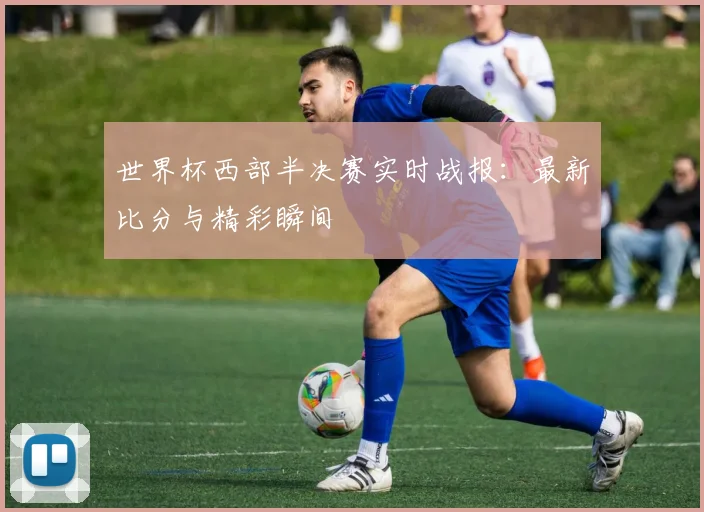 世界杯西部半决赛实时战报:最新比分与精彩瞬间