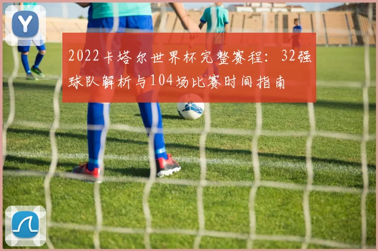 2022卡塔尔世界杯完整赛程:32强球队解析与104场比赛时间指南