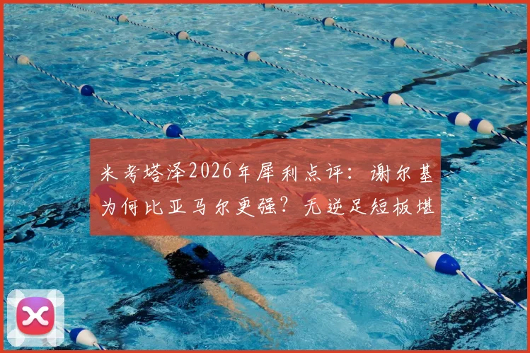 米考塔泽2026年犀利点评:谢尔基为何比亚马尔更强?无逆足短板堪称全能战士