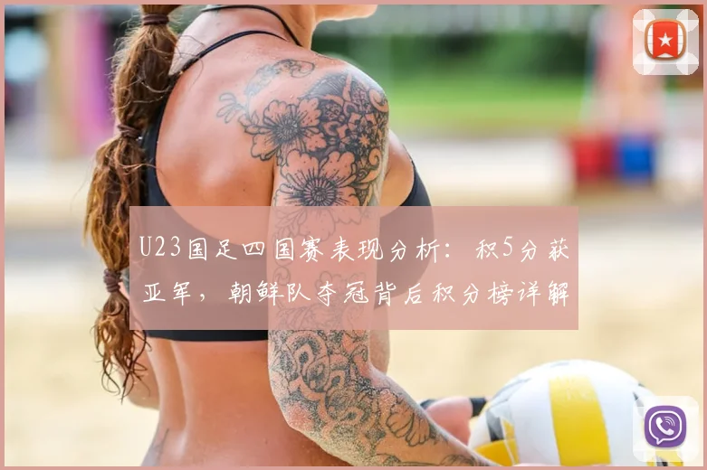 U23国足四国赛表现分析：积5分获亚军，朝鲜队夺冠背后积分榜详解