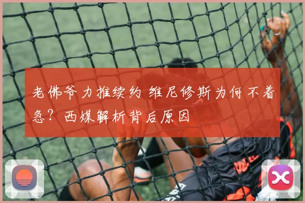 老佛爷力推续约 维尼修斯为何不着急？西媒解析背后原因