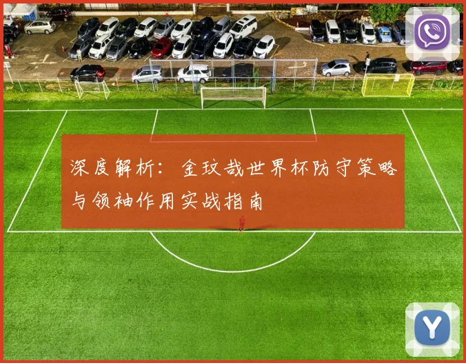 深度解析:金玟哉世界杯防守策略与领袖作用实战指南