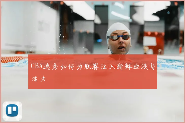 CBA选秀如何为联赛注入新鲜血液与活力