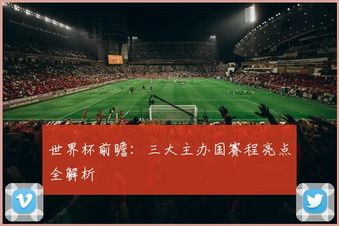世界杯前瞻：三大主办国赛程亮点全解析