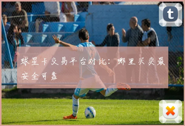 球星卡交易平台对比：哪里买卖最安全可靠