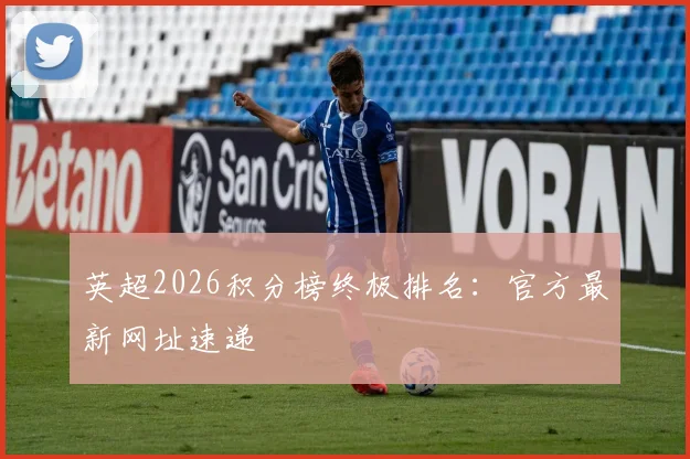 英超2026积分榜终极排名：官方最新网址速递