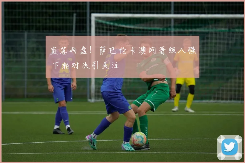 直落两盘！萨巴伦卡澳网晋级八强 下轮对决引关注