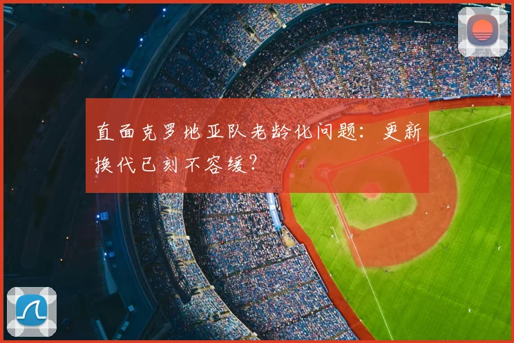 直面克罗地亚队老龄化问题:更新换代已刻不容缓?