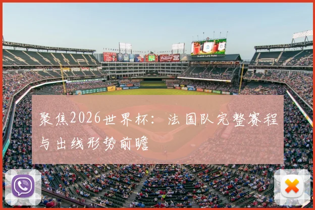 聚焦2026世界杯：法国队完整赛程与出线形势前瞻