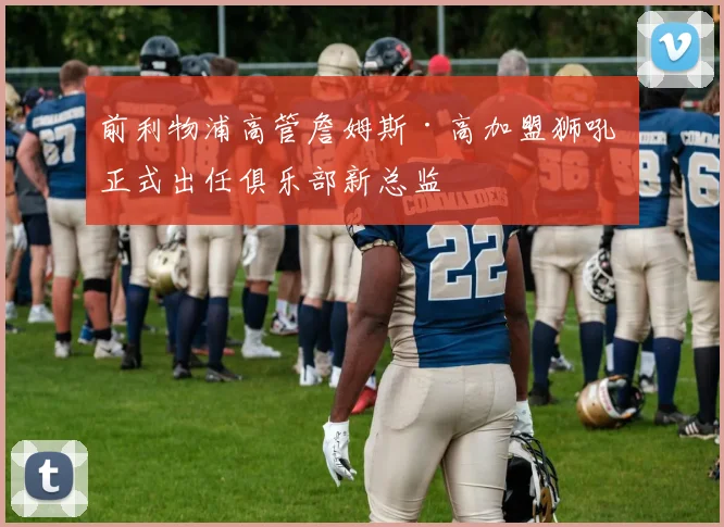 前利物浦高管詹姆斯·高加盟狮吼 正式出任俱乐部新总监