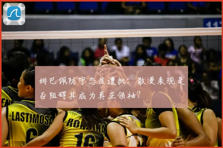 姆巴佩防守态度遭批：散漫表现是否阻碍其成为真正领袖？