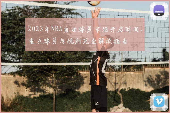 2023年NBA自由球员市场开启时间、重点球员与规则完全解读指南