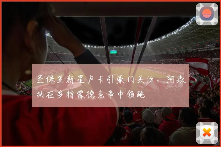 圣保罗新星卢卡引豪门关注,阿森纳在多特蒙德竞争中领跑