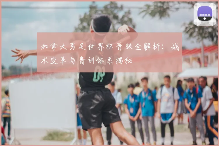 加拿大男足世界杯晋级全解析：战术变革与青训体系揭秘