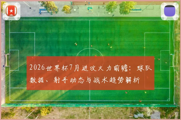 2026世界杯7月进攻火力前瞻:球队数据、射手动态与战术趋势解析