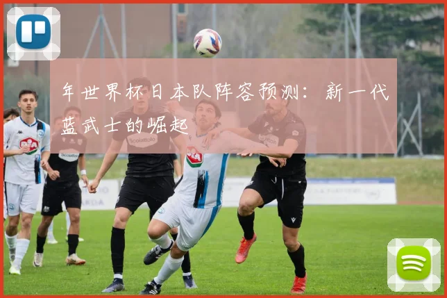 年世界杯日本队阵容预测：新一代蓝武士的崛起
