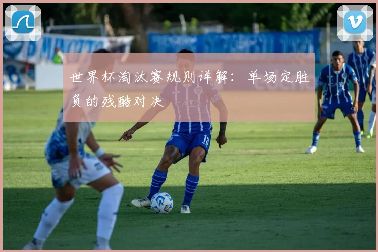 世界杯淘汰赛规则详解：单场定胜负的残酷对决