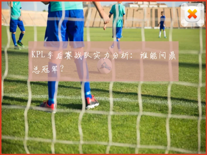 KPL季后赛战队实力分析：谁能问鼎总冠军？