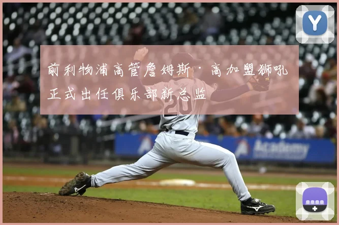 前利物浦高管詹姆斯·高加盟狮吼 正式出任俱乐部新总监