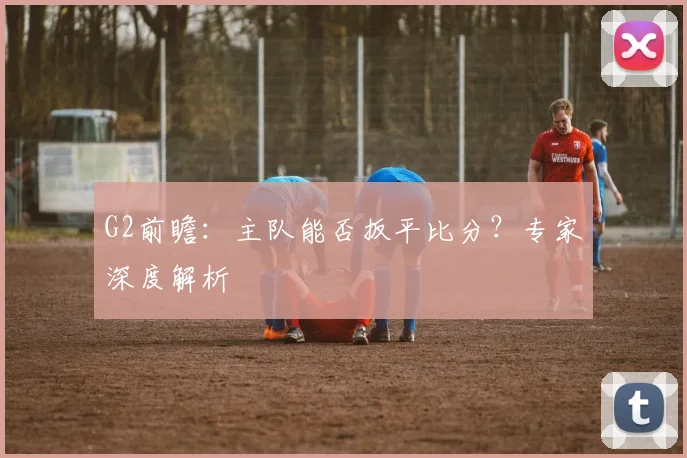 G2前瞻：主队能否扳平比分？专家深度解析