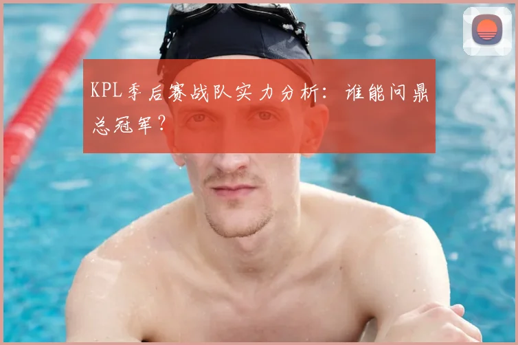 KPL季后赛战队实力分析：谁能问鼎总冠军？