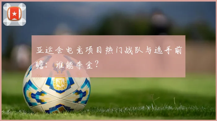 亚运会电竞项目热门战队与选手前瞻：谁能夺金？