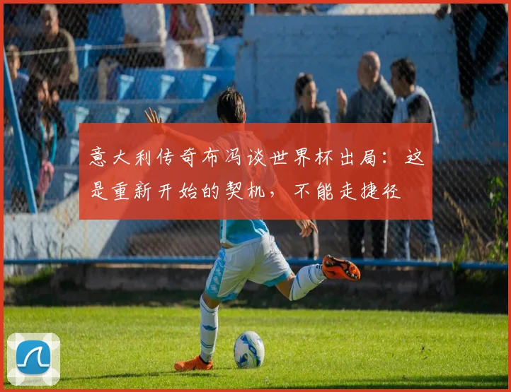意大利传奇布冯谈世界杯出局：这是重新开始的契机，不能走捷径