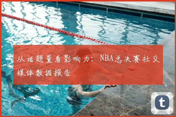 从话题量看影响力:NBA总决赛社交媒体数据报告