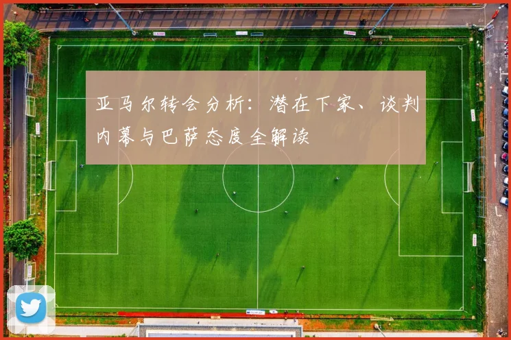亚马尔转会分析:潜在下家、谈判内幕与巴萨态度全解读