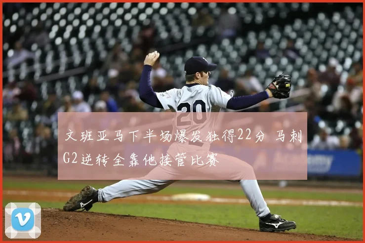 文班亚马下半场爆发独得22分 马刺G2逆转全靠他接管比赛