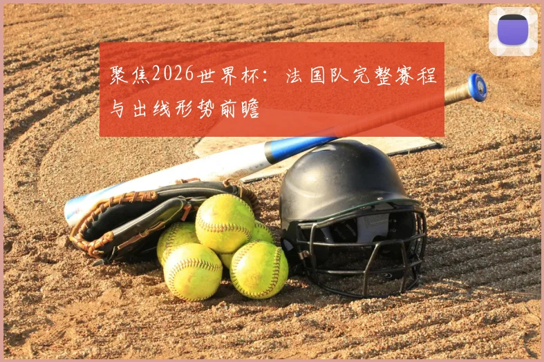 聚焦2026世界杯：法国队完整赛程与出线形势前瞻