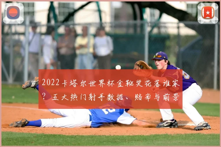 2022卡塔尔世界杯金靴奖花落谁家?五大热门射手数据、赔率与前景全方位解析