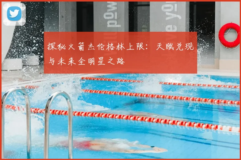 探秘火箭杰伦格林上限：天赋兑现与未来全明星之路
