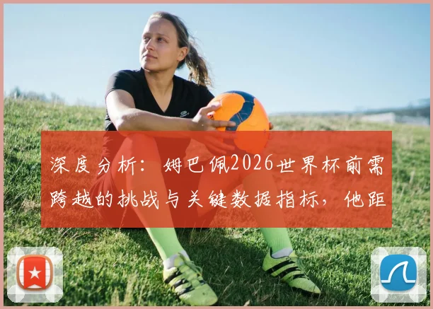 深度分析:姆巴佩2026世界杯前需跨越的挑战与关键数据指标,他距离球王有多远?