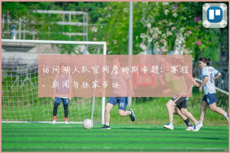 访问湖人队官网詹姆斯专题：赛程、新闻与独家专访