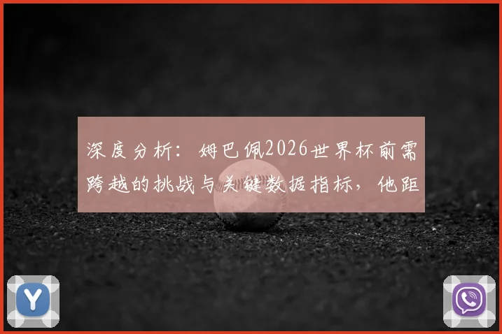 深度分析:姆巴佩2026世界杯前需跨越的挑战与关键数据指标,他距离球王有多远?