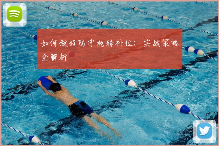 如何做好防守轮转补位：实战策略全解析